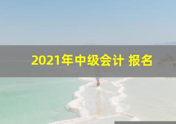 2021年中级会计 报名